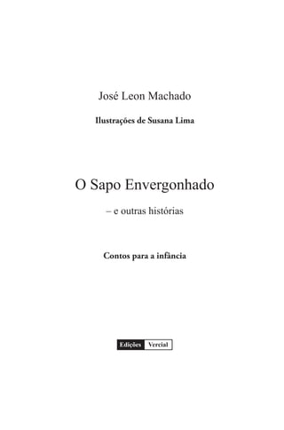 José Leon Machado
VercialEdições
O Sapo Envergonhado
– e outras histórias
Contos para a infância
Ilustrações de Susana Lima
 