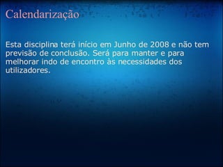 Calendarização Esta disciplina terá início em Junho de 2008 e não tem previsão de conclusão. Será para manter e para melhorar indo de encontro às necessidades dos utilizadores. 