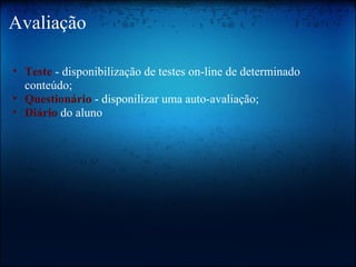 Avaliação Teste   - disponibilização de testes on-line de determinado conteúdo; Questionário   - disponilizar uma auto-avaliação; Diário   do aluno  