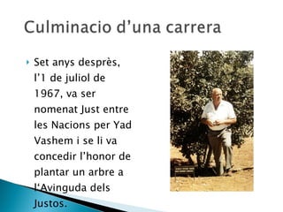 Set anys desprès, l’1 de juliol de 1967, va ser nomenat Just entre les Nacions per Yad Vashem i se li va concedir l’honor de plantar un arbre a l‘Avinguda dels Justos. 