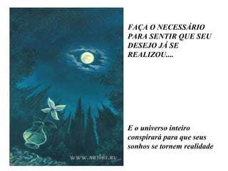 FAÇA O NECESSÁRIO PARA SENTIR QUE SEU DESEJO JÁ SE REALIZOU....  E o universo inteiro conspirará para que seus sonhos se tornem realidade 