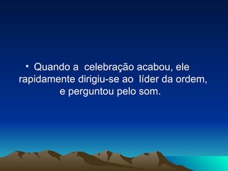 Quando a  celebração acabou, ele  rapidamente dirigiu-se ao  líder da ordem, e perguntou pelo som.   