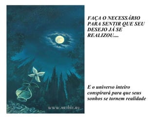 FAÇA O NECESSÁRIO PARA SENTIR QUE SEU DESEJO JÁ SE REALIZOU....  E o universo inteiro conspirará para que seus sonhos se tornem realidade 