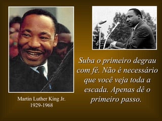 Suba o primeiro degrau com fé. Não é necessário que você veja toda a escada. Apenas dê o primeiro passo.   Martin Luther King Jr. 1929-1968 