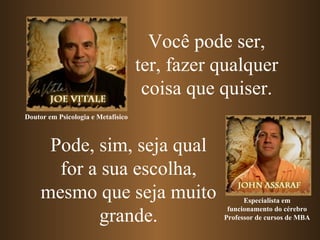 Pode, sim, seja qual for a sua escolha, mesmo que seja muito grande. Você pode ser, ter, fazer qualquer coisa que quiser. Especialista em funcionamento do cérebro Professor de cursos de MBA Doutor em Psicologia e Metafísico   