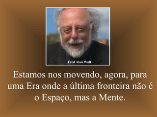 Estamos nos movendo, agora, para uma Era onde a última fronteira não é o Espaço, mas a Mente. Fred Alan Wolf 