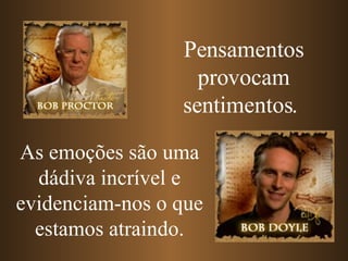 Pensamentos provocam sentimentos.   As emoções são uma dádiva incrível e evidenciam-nos o que estamos atraindo. 