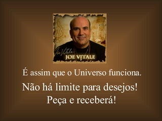 É assim que o Universo funciona. Não há limite para desejos!  Peça e receberá! 
