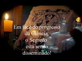 Em face do progresso da Ciência, o Segredo  está sendo disseminado! 