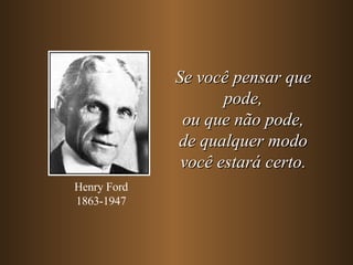 Se você pensar que pode, ou que não pode, de qualquer modo você estará certo. Henry Ford 1863-1947 