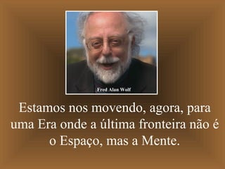 Estamos nos movendo, agora, para uma Era onde a última fronteira não é o Espaço, mas a Mente. Fred Alan Wolf 
