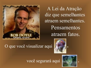A Lei da Atração  diz que semelhantes atraem semelhantes. Pensamentos atraem fatos. Filósofo, escritor O que você visualizar aqui   você segurará aqui , . 