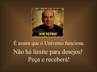 É assim que o Universo funciona. Não há limite para desejos!  Peça e receberá! 