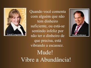 Quando você comenta com alguém que não tem dinheiro suficiente, ou está-se sentindo infeliz por não ter o dinheiro de que precisa, está vibrando a escassez.  Mude!  Vibre a Abundância! Loral Langemeier David Schirmer 