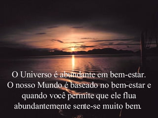 O Universo é abundante em bem-estar. O nosso Mundo é baseado no bem-estar e quando você permite que ele flua abundantemente sente-se muito bem.  