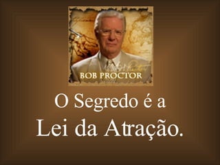 O Segredo é a Lei da Atração. 