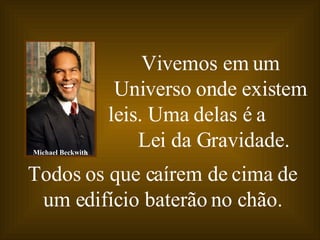 Vivemos em um Universo onde existem leis. Uma delas é a  Lei da Gravidade.   Todos os que caírem de cima de um edifício baterão no chão. Michael Beckwith 