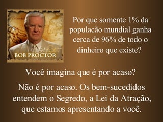Por que somente 1% da populacão mundial ganha cerca de 96% de todo o dinheiro que existe?   Você imagina que é por acaso? Não é por acaso. Os bem-sucedidos entendem o Segredo, a Lei da Atração, que estamos apresentando a você. 