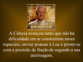 A Ciência avançou tanto que não há dificuldade em se construírem naves espaciais, enviar pessoas à Lua e prever-se com a precisão de fração de segundo a sua aterrisagem. 
