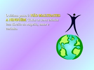 O sétimo passo é:  NÃO MALTRATES A NINGUÉM . Todos os seres criados tem direito ao respeito, amor e carinho. 