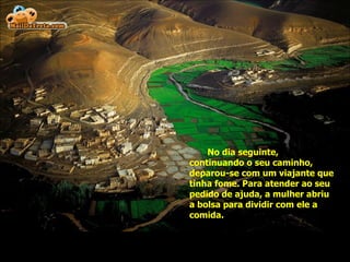 No dia seguinte, continuando o seu caminho, deparou-se com um viajante que tinha fome. Para atender ao seu pedido de ajuda, a mulher abriu a bolsa para dividir com ele a comida.  