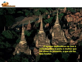 O homem deslumbrou-se com a visão da pedra e pediu à mulher que lha desse de presente, o que ela fez sem hesitar. 