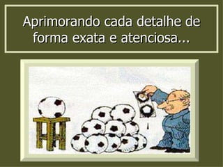 Aprimorando cada detalhe de forma exata e atenciosa... 