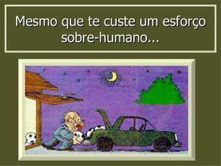 Mesmo que te custe um esforço sobre-humano... 