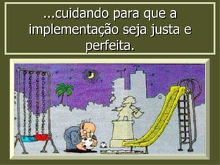 ...cuidando para que a implementação seja justa e perfeita. 