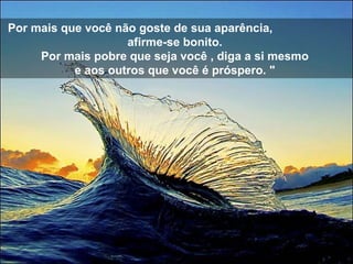 Por mais que você não goste de sua aparência,  afirme-se bonito.  Por mais pobre que seja você , diga a si mesmo  e aos outros que você é próspero. "  