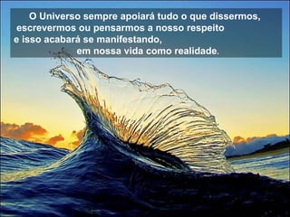 O Universo sempre apoiará tudo o que dissermos,  escrevermos ou pensarmos a nosso respeito  e isso acabará se manifestando,  em nossa vida como realidade .   