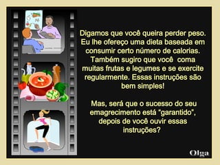 Digamos que você queira perder peso. Eu lhe ofereço uma dieta baseada em consumir certo número de calorias. Também sugiro que você  coma muitas frutas e legumes e se exercite regularmente. Essas instruções são bem simples! Mas, será que o sucesso do seu emagrecimento está “garantido”, depois de você ouvir essas instruções?  Olga  