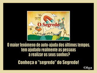 Olga  Conheça o "segredo" do Segredo! O Segredo O maior fenômeno de auto-ajuda dos últimos tempos,  tem ajudado realmente as pessoas a realizar os seus sonhos? 