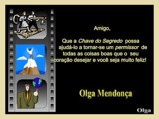 Amigo,  Que a  Chave do Segredo   possa  ajudá-lo a tornar-se um  permissor  de todas as coisas boas que o  seu  coração desejar e você seja muito feliz!  Olga Mendonça Olga  