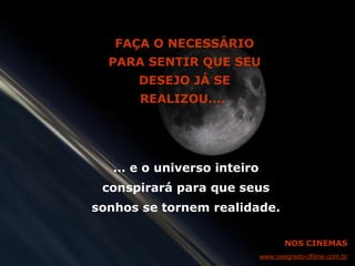 FAÇA O NECESSÁRIO PARA SENTIR QUE SEU DESEJO JÁ SE REALIZOU....  …  e o universo inteiro conspirará para que seus sonhos se tornem realidade. NOS CINEMAS www.osegredo-ofilme.com.br 