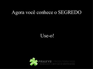 Agora você conhece o SEGREDO Use-o! 