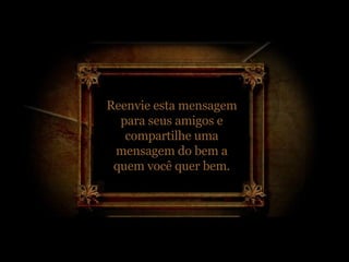 Reenvie esta mensagem para seus amigos e compartilhe uma mensagem do bem a quem você quer bem. 
