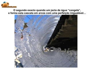 O segundo exacto quando um jacto de água “congela”, e forma esta cascata em arcos com uma perfeição  inigualável… 
