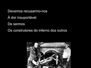 Devemos recusarmo-nos À dor insuportável De sermos Os construtores do inferno dos outros 