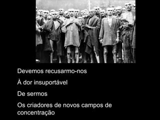 Devemos recusarmo-nos À dor insuportável De sermos Os criadores de novos campos de concentração 