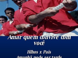 Amar quem convive com você Filhos x Pais Amanhã pode ser tarde A hora é agora 