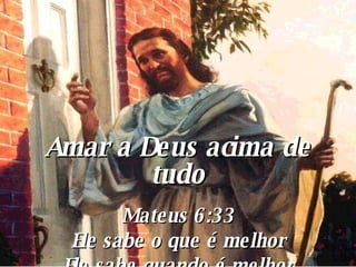 Amar a Deus acima de tudo Mateus 6:33 Ele sabe o que é melhor Ele sabe quando é melhor Ele sabe como é melhor 