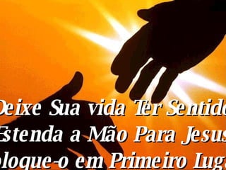 Deixe Sua vida Ter Sentido Estenda a Mão Para Jesus Coloque-o em Primeiro Lugar 