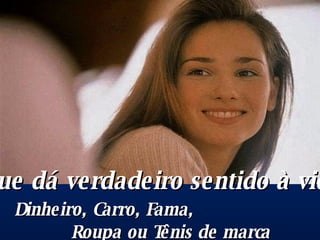 O que dá verdadeiro sentido à vida? Dinheiro, Carro, Fama,  Roupa ou Tênis de marca 