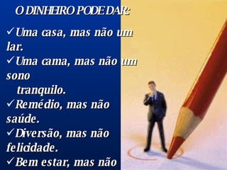 O DINHEIRO PODE DAR: Uma casa, mas não um lar. Uma cama, mas não um sono  tranquilo. Remédio, mas não saúde. Diversão, mas não felicidade. Bem estar, mas não  comodidade. Comida, mas não apetite. Luxo, mas não paz. Fama, mas não auto-estima. 