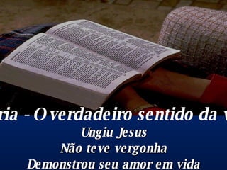 Maria - O verdadeiro sentido da vida Ungiu Jesus Não teve vergonha Demonstrou seu amor em vida 
