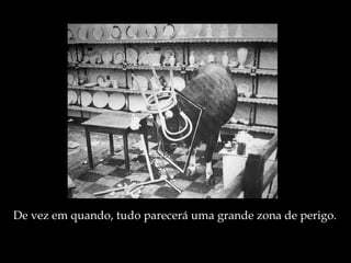 De vez em quando, tudo parecerá uma grande zona de perigo. 