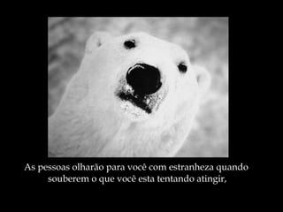 As pessoas olharão para você com estranheza quando  souberem o que você esta tentando atingir, 