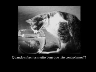 Quando sabemos muito bem que não controlamos?? 