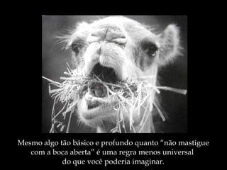 Mesmo algo tão básico e profundo quanto “não mastigue com a boca aberta” é uma regra menos universal  do que você poderia imaginar. 